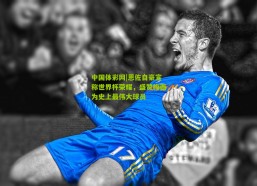 中国体彩网|恩佐自豪宣称世界杯荣耀，盛赞梅西为史上最伟大球员