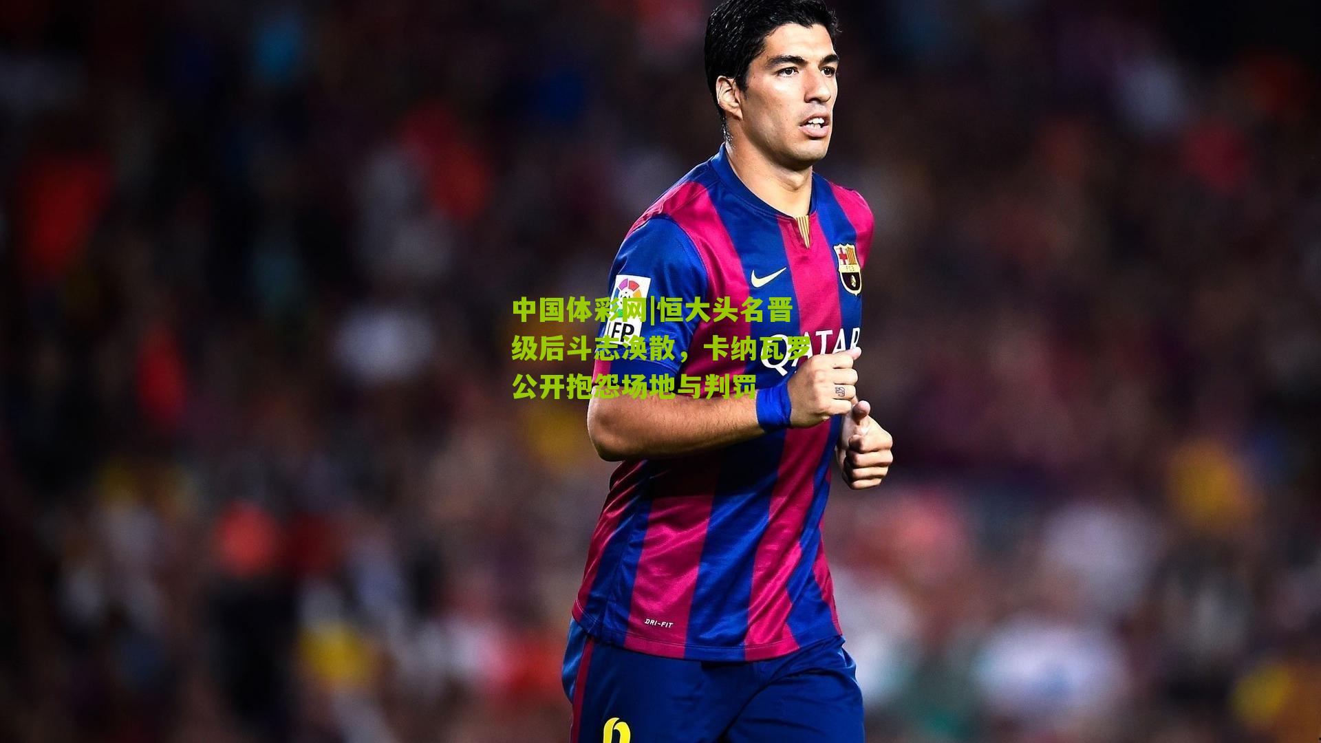 恒大头名晋级后斗志涣散,卡纳瓦罗公开抱怨场地与判罚