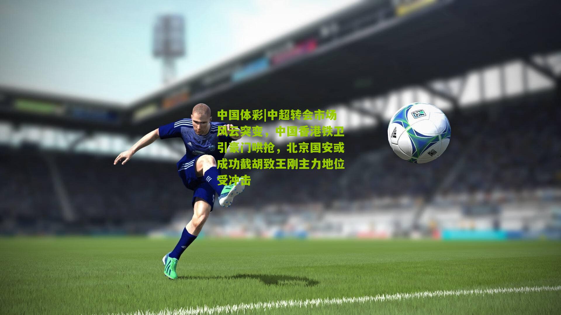 中超转会市场风云突变，中国香港铁卫引豪门哄抢，北京国安或成功截胡致王刚主力地位受冲击