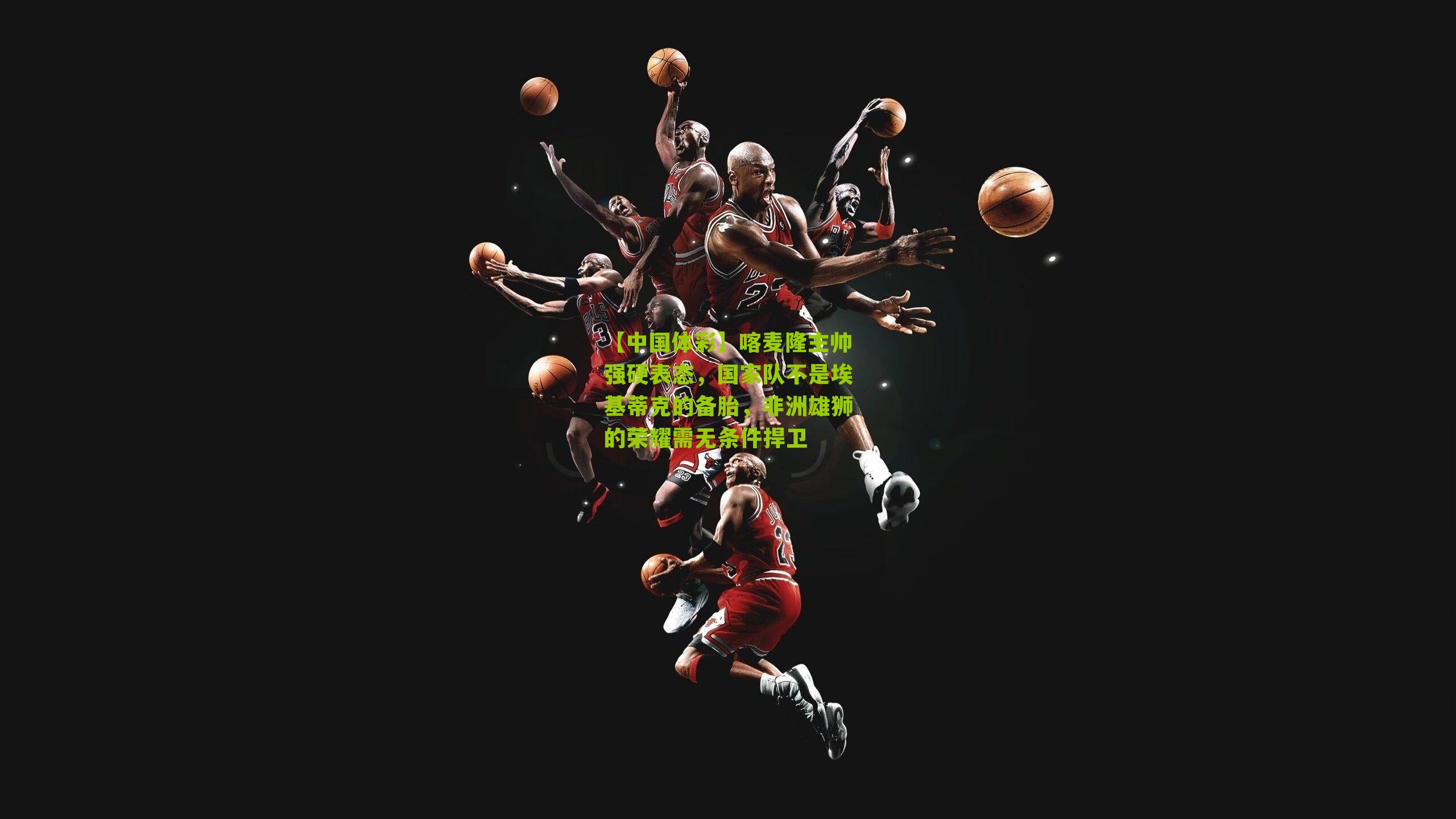 喀麦隆主帅强硬表态,国家队不是埃基蒂克的备胎,非洲雄狮的荣耀需无条件捍卫