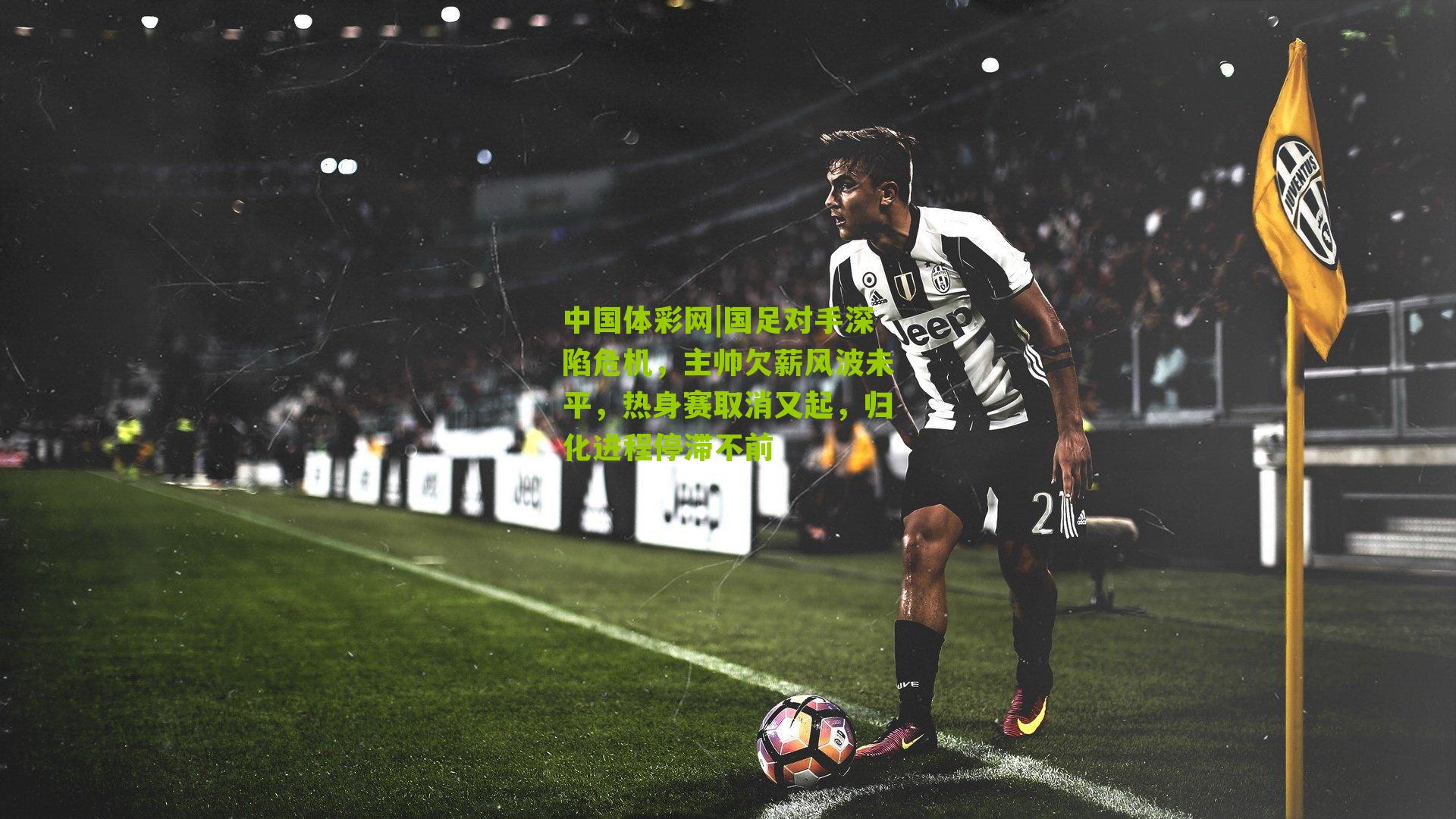 国足对手深陷危机，主帅欠薪风波未平，热身赛取消又起，归化进程停滞不前