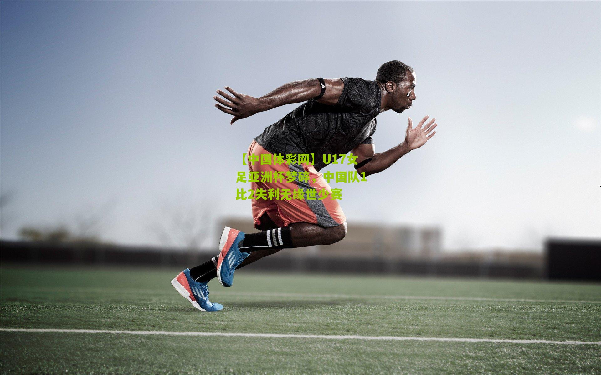 U17女足亚洲杯梦碎,中国队1比2失利无缘世少赛